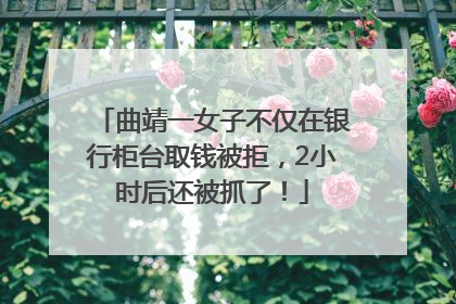 曲靖一女子不仅在银行柜台取钱被拒，2小时后还被抓了！
