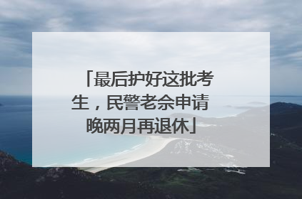 最后护好这批考生，民警老佘申请晚两月再退休