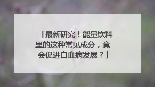 最新研究！能量饮料里的这种常见成分，竟会促进白血病发展？