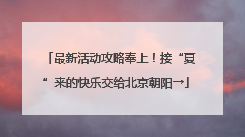 最新活动攻略奉上！接“夏”来的快乐交给北京朝阳→