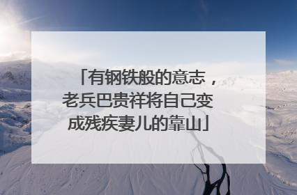 有钢铁般的意志，老兵巴贵祥将自己变成残疾妻儿的靠山