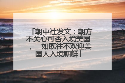 朝中社发文：朝方不关心可否入境美国，一如既往不欢迎美国人入境朝鲜