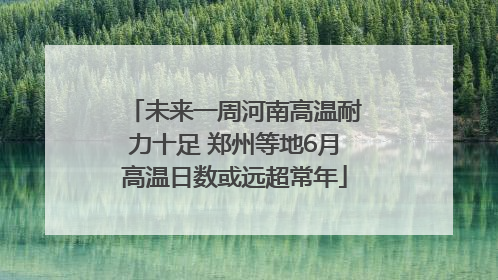 未来一周河南高温耐力十足 郑州等地6月高温日数或远超常年