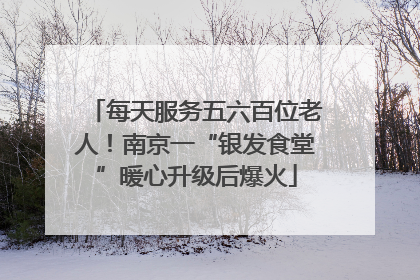 每天服务五六百位老人！南京一“银发食堂”暖心升级后爆火