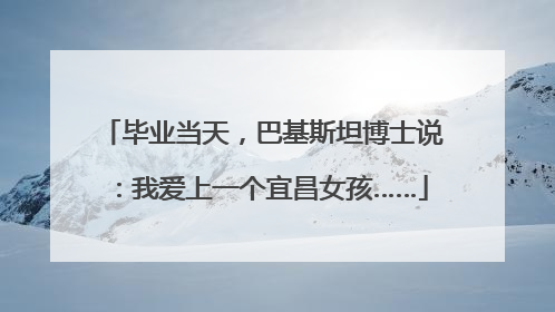 毕业当天，巴基斯坦博士说：我爱上一个宜昌女孩……