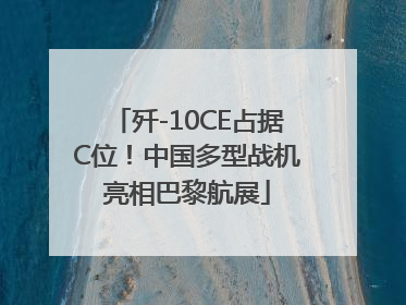 歼-10CE占据C位！中国多型战机亮相巴黎航展