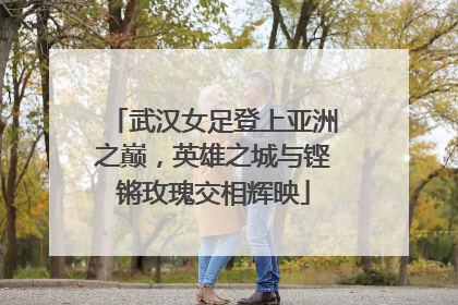武汉女足登上亚洲之巅，英雄之城与铿锵玫瑰交相辉映