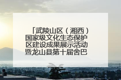 武陵山区（湘西）国家级文化生态保护区建设成果展示活动暨龙山县第十届舍巴日即将启幕