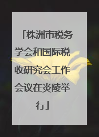株洲市税务学会和国际税收研究会工作会议在炎陵举行
