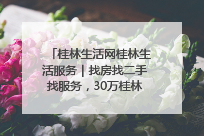 桂林生活网桂林生活服务｜找房找二手找服务，30万桂林人都在用！