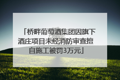 桥畔葡萄酒集团因旗下酒庄项目未经消防审查擅自施工被罚3万元