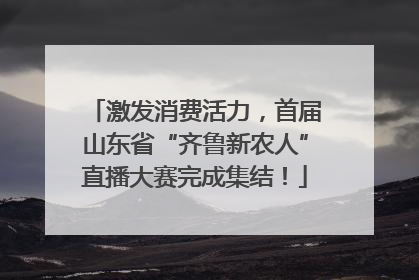 激发消费活力，首届山东省“齐鲁新农人”直播大赛完成集结！