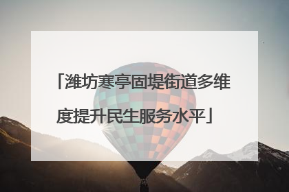 潍坊寒亭固堤街道多维度提升民生服务水平