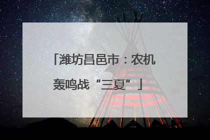 潍坊昌邑市：农机轰鸣战“三夏”