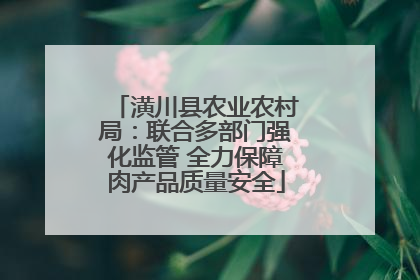 潢川县农业农村局：联合多部门强化监管 全力保障肉产品质量安全