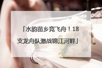 水韵苗乡竞飞舟！18支龙舟队激战锦江河畔