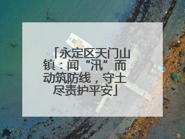 永定区天门山镇：闻“汛”而动筑防线，守土尽责护平安