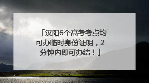 汉阳6个高考考点均可办临时身份证明，2分钟内即可办结！
