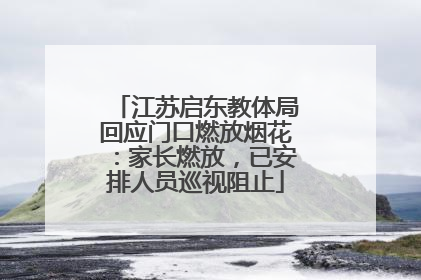江苏启东教体局回应门口燃放烟花：家长燃放，已安排人员巡视阻止