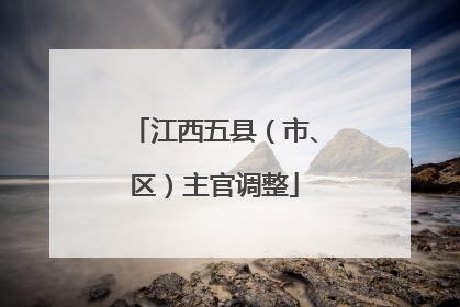 江西五县（市、区）主官调整