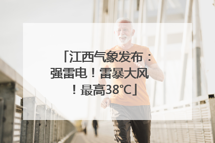 江西气象发布：强雷电！雷暴大风！最高38℃