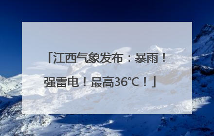 江西气象发布：暴雨！强雷电！最高36℃！