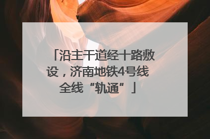 沿主干道经十路敷设，济南地铁4号线全线“轨通”