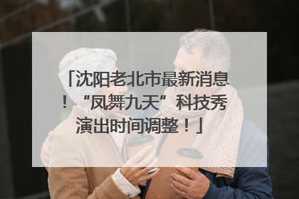 沈阳老北市最新消息！“凤舞九天”科技秀演出时间调整！