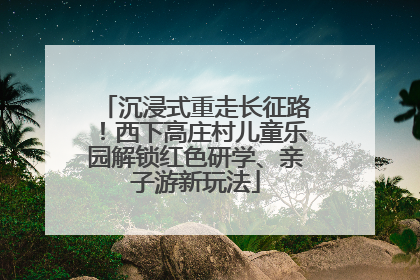 沉浸式重走长征路！西下高庄村儿童乐园解锁红色研学、亲子游新玩法