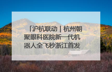 沪杭联动｜杭州朝聚眼科医院新一代机器人全飞秒浙江首发庆典仪式圆满落幕