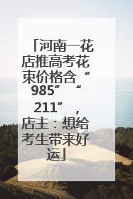 河南一花店推高考花束价格含“985”“211”，店主：想给考生带来好运