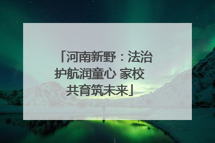 河南新野：法治护航润童心 家校共育筑未来