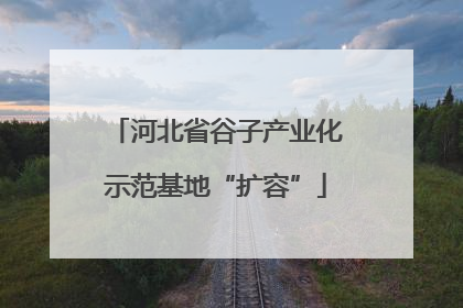 河北省谷子产业化示范基地“扩容”