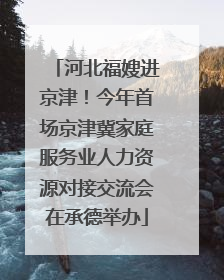 河北福嫂进京津！今年首场京津冀家庭服务业人力资源对接交流会在承德举办