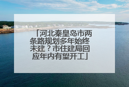 河北秦皇岛市两条路规划多年始终未建？市住建局回应年内有望开工