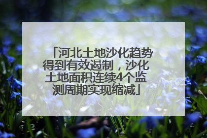 河北土地沙化趋势得到有效遏制，沙化土地面积连续4个监测周期实现缩减