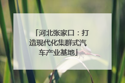 河北张家口：打造现代化集群式汽车产业基地