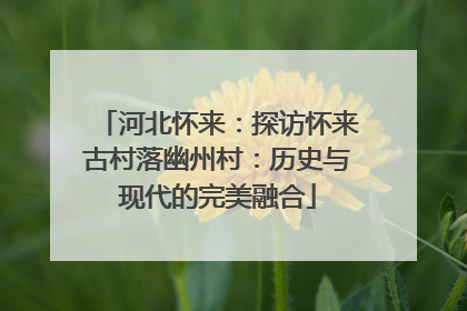 河北怀来：探访怀来古村落幽州村：历史与现代的完美融合
