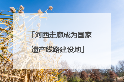 河西走廊成为国家遗产线路建设地