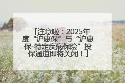 注意啦：2025年度“沪惠保”与“沪惠保-特定疾病保险”投保通道即将关闭！