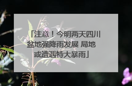 注意！今明两天四川盆地强降雨发展 局地或遭遇特大暴雨