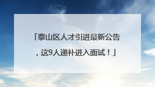 泰山区人才引进最新公告，这9人递补进入面试！
