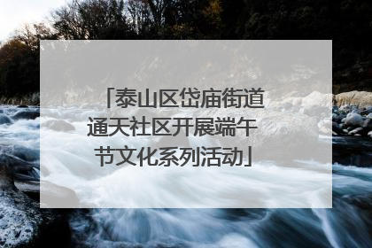 泰山区岱庙街道通天社区开展端午节文化系列活动