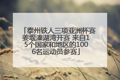 泰州铁人三项亚洲杯赛姜堰溱湖湾开赛 来自15个国家和地区的1006名运动员参赛