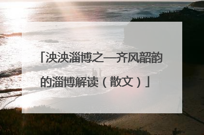 泱泱淄博之—齐风韶韵的淄博解读（散文）