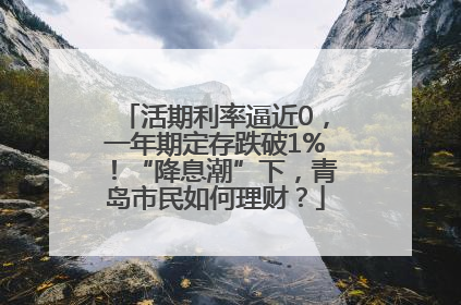 活期利率逼近0，一年期定存跌破1%！“降息潮”下，青岛市民如何理财？