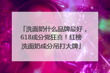 洗面奶什么品牌最好，618成分党狂喜！红榜洗面奶成分吊打大牌