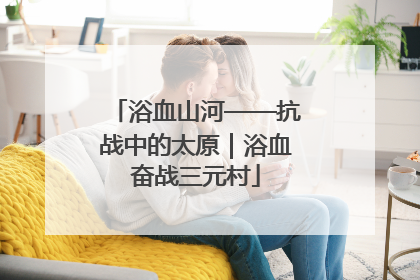 浴血山河——抗战中的太原｜浴血奋战三元村