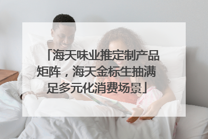 海天味业推定制产品矩阵，海天金标生抽满足多元化消费场景