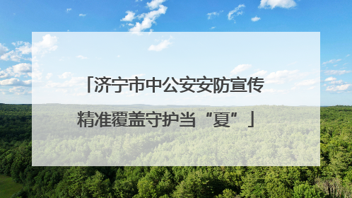 济宁市中公安安防宣传精准覆盖守护当“夏”